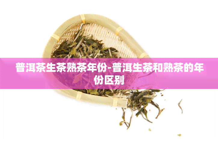 普洱茶生茶熟茶年份-普洱生茶和熟茶的年份区别