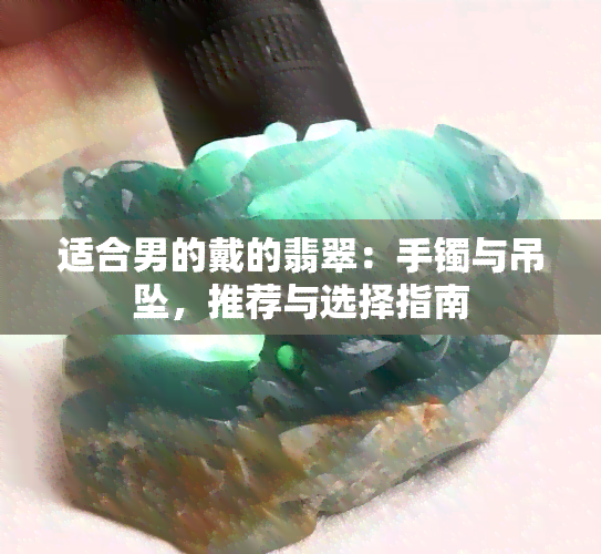 适合男的戴的翡翠：手镯与吊坠，推荐与选择指南