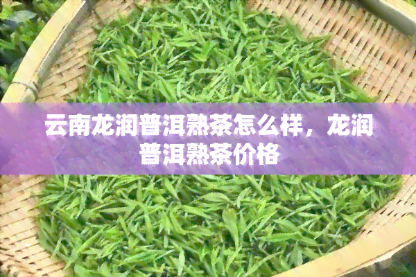 云南龙润普洱熟茶怎么样，龙润普洱熟茶价格