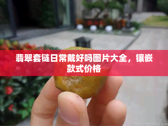 翡翠套链日常戴好吗图片大全，镶嵌款式价格