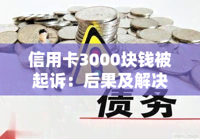 信用卡3000块钱被起诉：后果及解决方法