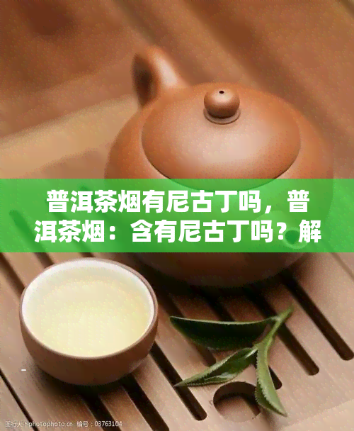 普洱茶有尼古丁吗，普洱茶：含有尼古丁吗？解析茶叶草的成分