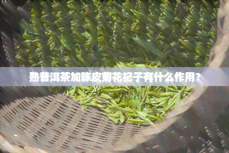 熟普洱茶加陈皮菊花杞子有什么作用？