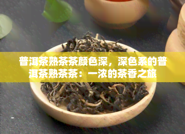 普洱茶熟茶茶颜色深，深色系的普洱茶熟茶茶：一浓的茶香之旅