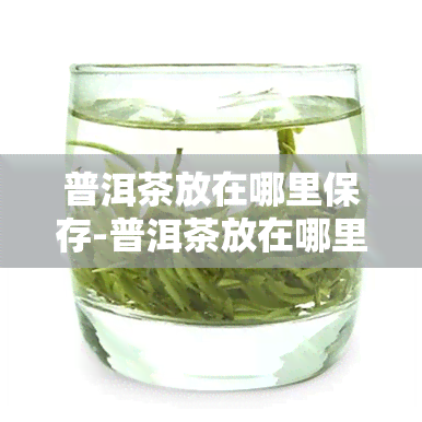 普洱茶放在哪里保存-普洱茶放在哪里保存比较好