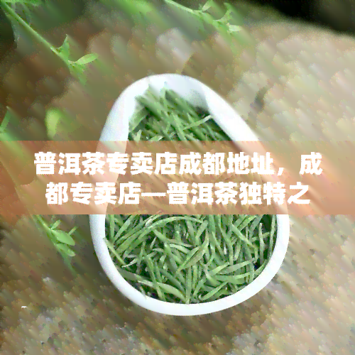 普洱茶专卖店成都地址，成都专卖店—普洱茶独特之味的家园！