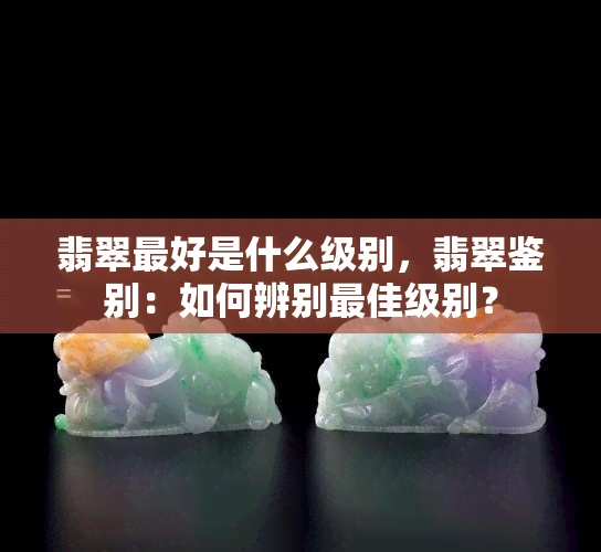 翡翠更好是什么级别，翡翠鉴别：如何辨别更佳级别？