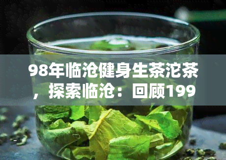 98年临沧健身生茶沱茶，探索临沧：回顾1998年的健身生茶沱茶之旅