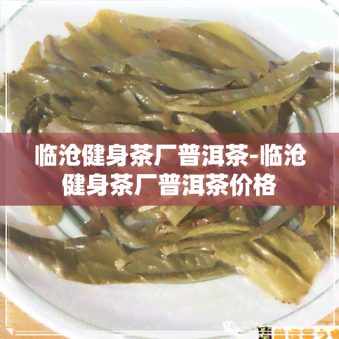 临沧健身茶厂普洱茶-临沧健身茶厂普洱茶价格