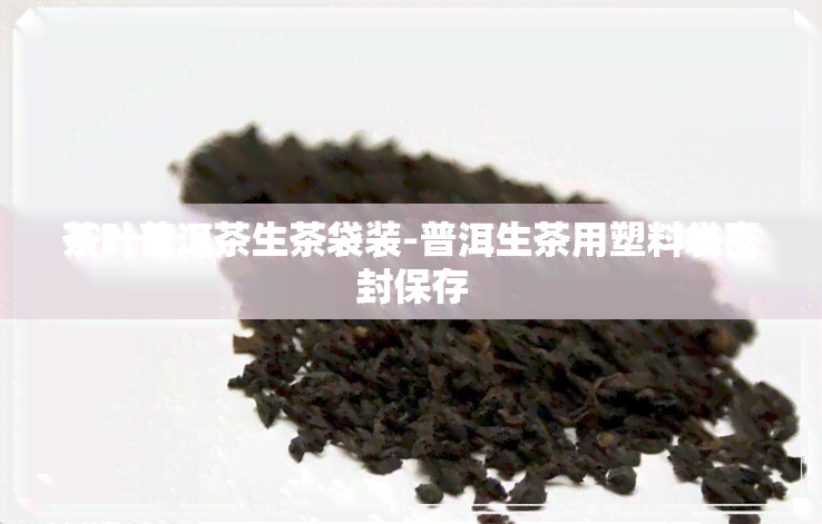 茶叶普洱茶生茶袋装-普洱生茶用塑料袋密封保存