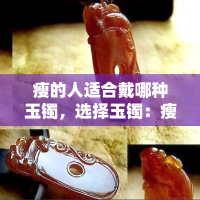 瘦的人适合戴哪种玉镯，选择玉镯：瘦身族的完美配饰指南