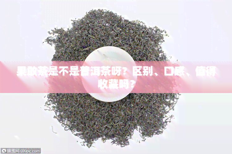 果敢茶是不是普洱茶呀？区别、口感、值得收藏吗？