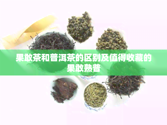 果敢茶和普洱茶的区别及值得收藏的果敢熟普