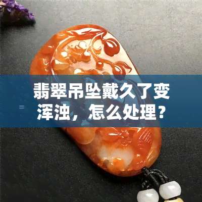 翡翠吊坠戴久了变浑浊，怎么处理？