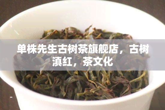 单株先生古树茶旗舰店，古树滇红，茶文化