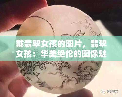 戴翡翠女孩的图片，翡翠女孩：华美绝伦的图像魅力