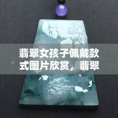 翡翠女孩子佩戴款式图片欣赏，翡翠女孩子佩戴款式图片欣赏：玉饰风采一览