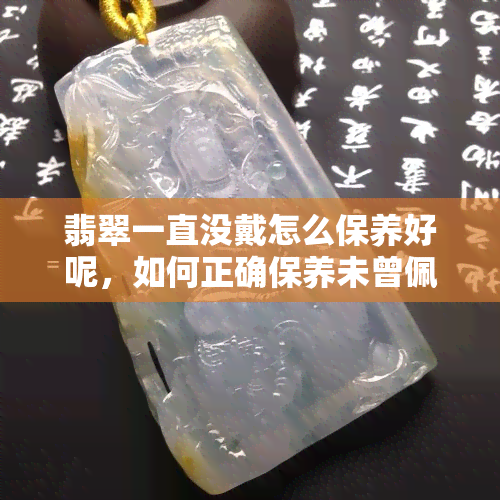 翡翠一直没戴怎么保养好呢，如何正确保养未曾佩戴的翡翠？