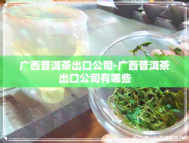 广西普洱茶出口公司-广西普洱茶出口公司有哪些