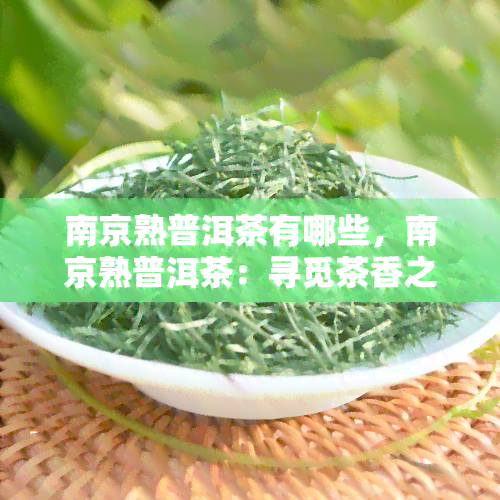 南京熟普洱茶有哪些，南京熟普洱茶：寻觅茶香之旅