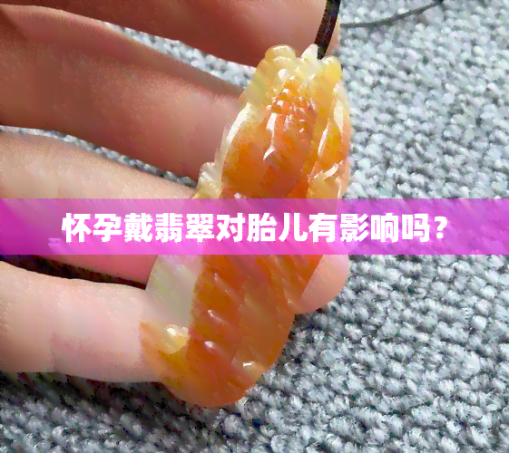 怀孕戴翡翠对胎儿有影响吗？