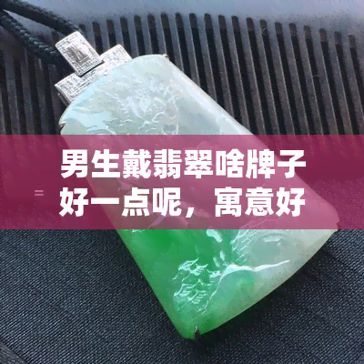 男生戴翡翠啥牌子好一点呢，寓意好