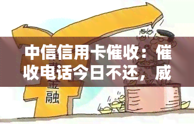 中信信用卡：电话今日不还，报警处理，单位及个人电话联系，2天限期，上门避见后果