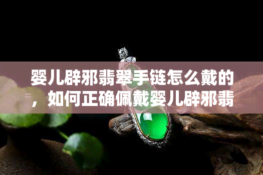 婴儿辟邪翡翠手链怎么戴的，如何正确佩戴婴儿辟邪翡翠手链？