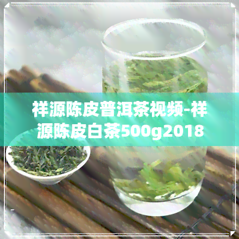 祥源陈皮普洱茶视频-祥源陈皮白茶500g2018