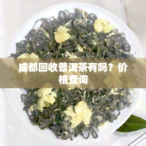 成都回收普洱茶有吗？价格查询