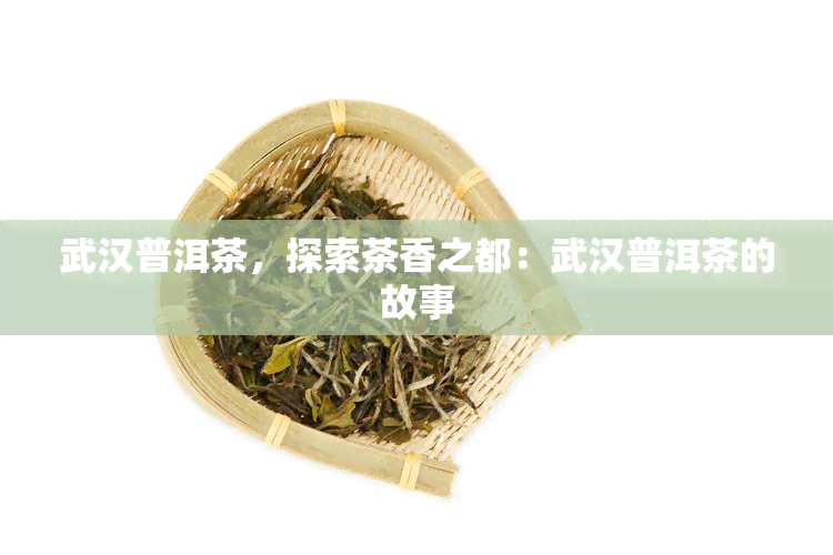 武汉普洱茶，探索茶香之都：武汉普洱茶的故事