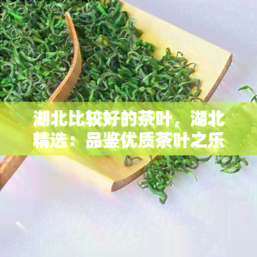 湖北比较好的茶叶，湖北精选：品鉴优质茶叶之乐