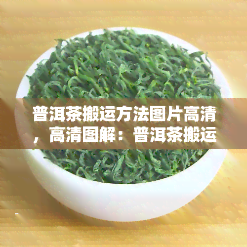 普洱茶搬运方法图片高清，高清图解：普洱茶搬运方法一览