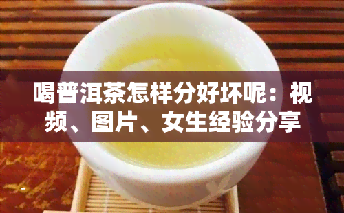 喝普洱茶怎样分好坏呢：视频、图片、女生经验分享