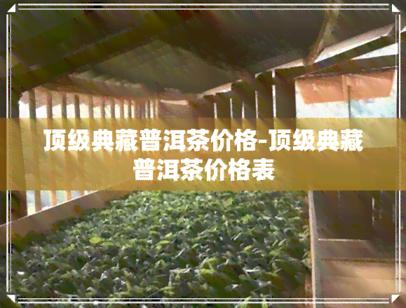 顶级典藏普洱茶价格-顶级典藏普洱茶价格表