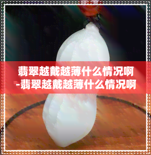 翡翠越戴越薄什么情况啊-翡翠越戴越薄什么情况啊图片