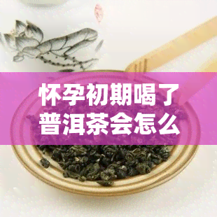 怀孕初期喝了普洱茶会怎么样？