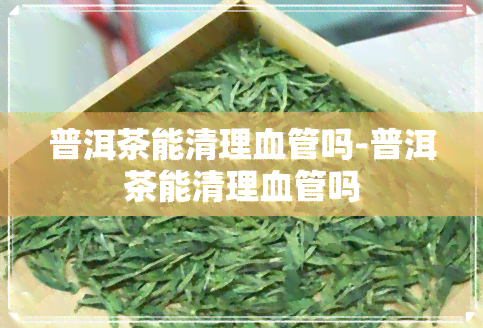 普洱茶能清理血管吗-普洱茶能清理血管吗