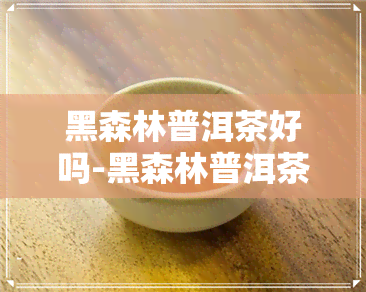 黑森林普洱茶好吗-黑森林普洱茶好吗值得买吗