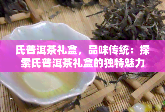 氏普洱茶礼盒，品味传统：探索氏普洱茶礼盒的独特魅力