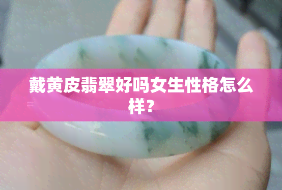 戴黄皮翡翠好吗女生性格怎么样？