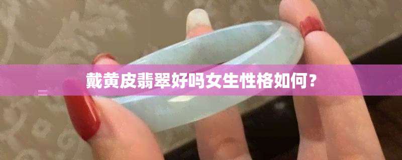 戴黄皮翡翠好吗女生性格如何？