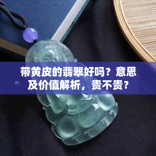 带黄皮的翡翠好吗？意思及价值解析，贵不贵？