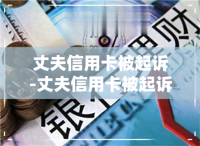 丈夫信用卡被起诉-丈夫信用卡被起诉妻子会冻结工资卡吗