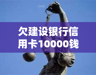 欠建设银行信用卡10000钱起诉会不会坐牢，如何处理？