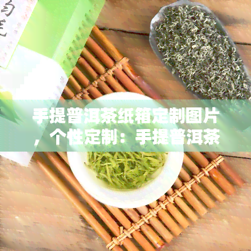 手提普洱茶纸箱定制图片，个性定制：手提普洱茶纸箱，独具匠心的定制图片展示！