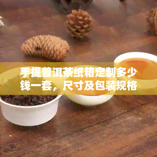 手提普洱茶纸箱定制多少钱一套，尺寸及包装规格