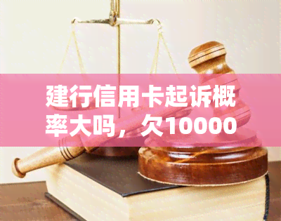 建行信用卡起诉概率大吗，欠10000元会坐牢吗？