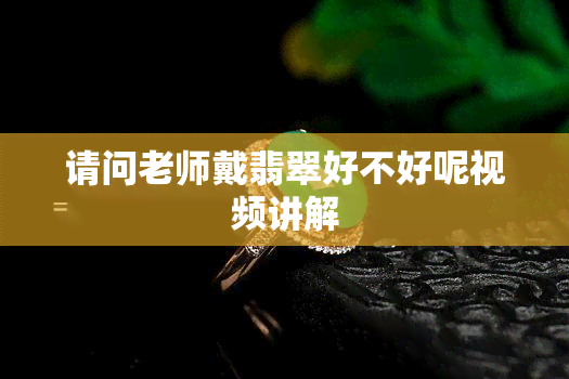 请问老师戴翡翠好不好呢视频讲解