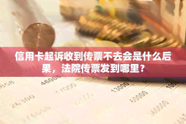 信用卡起诉收到传票不去会是什么后果，法院传票发到哪里？